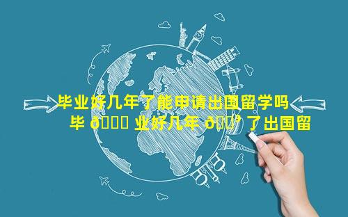 毕业好几年了能申请出国留学吗 毕 🐎 业好几年 🌳 了出国留学成绩单怎么办